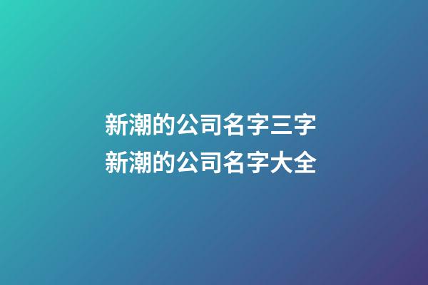 新潮的公司名字三字 新潮的公司名字大全-第1張-公司起名-玄機派